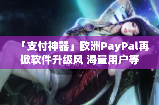「支付神器」歐洲PayPal再掀軟件升級風(fēng) 海量用戶等你體驗！