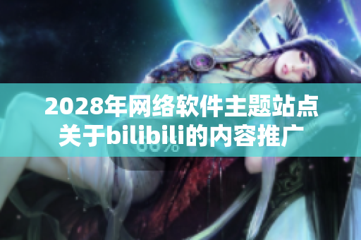 2028年網(wǎng)絡(luò)軟件主題站點(diǎn)關(guān)于bilibili的內(nèi)容推廣