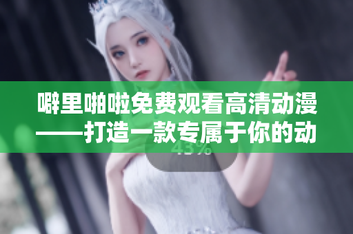 噼里啪啦免費觀看高清動漫——打造一款專屬于你的動畫制作軟件？