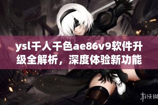 ysl千人千色ae86v9軟件升級全解析，深度體驗新功能及性能提升