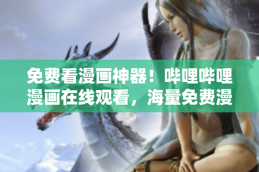 免費(fèi)看漫畫(huà)神器！嗶哩嗶哩漫畫(huà)在線(xiàn)觀看，海量免費(fèi)漫畫(huà)等你來(lái)讀！