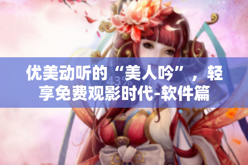 優(yōu)美動(dòng)聽(tīng)的“美人吟”，輕享免費(fèi)觀影時(shí)代-軟件篇