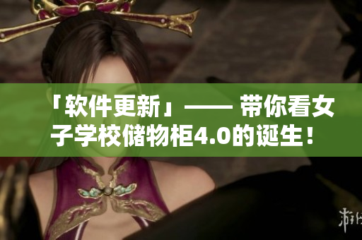 「軟件更新」—— 帶你看女子學(xué)校儲(chǔ)物柜4.0的誕生！