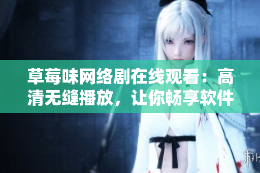 草莓味網(wǎng)絡(luò)劇在線觀看：高清無(wú)縫播放，讓你暢享軟件版的小說(shuō)情節(jié)！
