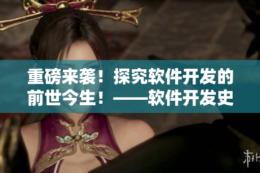 重磅來(lái)襲！探究軟件開(kāi)發(fā)的前世今生！——軟件開(kāi)發(fā)史記