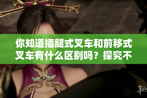 你知道插腿式叉車和前移式叉車有什么區(qū)別嗎？探究不同類型叉車的特點與用途。
