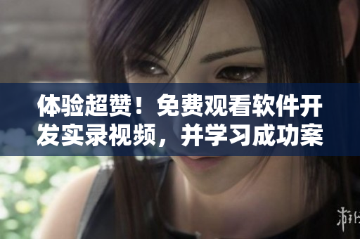體驗超贊！免費觀看軟件開發(fā)實錄視頻，并學習成功案例及最佳實踐！