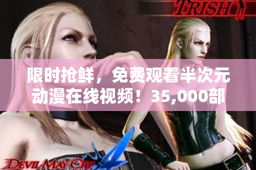 限時(shí)搶鮮，免費(fèi)觀看半次元?jiǎng)勇诰€視頻！35,000部全新作品不容錯(cuò)過(guò)！