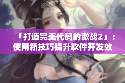 「打造完美代碼的激戰(zhàn)2」：使用新技巧提升軟件開發(fā)效率