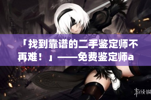 「找到靠譜的二手鑒定師不再難！」——免費鑒定師app讓你省心買二手，拒絕被坑！