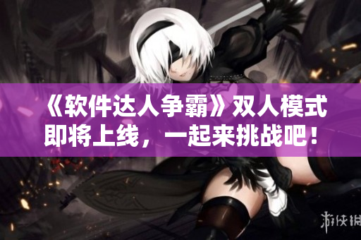 《軟件達(dá)人爭(zhēng)霸》雙人模式即將上線，一起來挑戰(zhàn)吧！