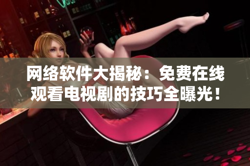 網(wǎng)絡(luò)軟件大揭秘：免費(fèi)在線觀看電視劇的技巧全曝光！