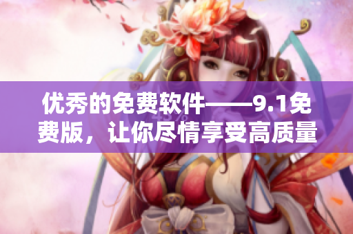 優(yōu)秀的免費(fèi)軟件——9.1免費(fèi)版，讓你盡情享受高質(zhì)量服務(wù)！