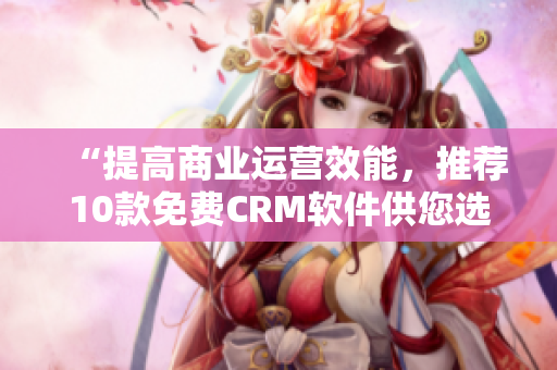 “提高商業(yè)運營效能，推薦10款免費CRM軟件供您選擇”