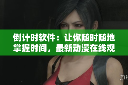 倒計(jì)時(shí)軟件：讓你隨時(shí)隨地掌握時(shí)間，最新動(dòng)漫在線觀看