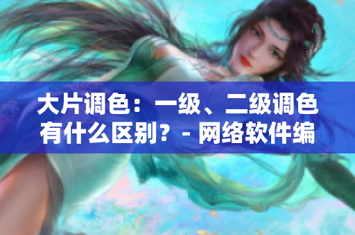 大片調(diào)色：一級、二級調(diào)色有什么區(qū)別？- 網(wǎng)絡(luò)軟件編輯專題