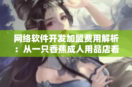 網(wǎng)絡(luò)軟件開(kāi)發(fā)加盟費(fèi)用解析：從一只香蕉成人用品店看加盟成本與收益