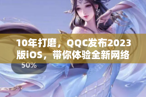 10年打磨，QQC發(fā)布2023版iOS，帶你體驗(yàn)全新網(wǎng)絡(luò)交流時(shí)代