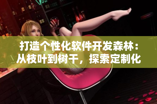 打造個性化軟件開發(fā)森林：從枝葉到樹干，探索定制化開發(fā)之美