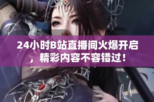 24小時(shí)B站直播間火爆開啟，精彩內(nèi)容不容錯(cuò)過(guò)！