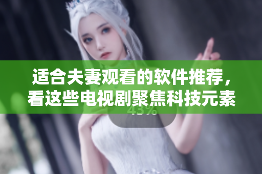 適合夫妻觀看的軟件推薦，看這些電視劇聚焦科技元素