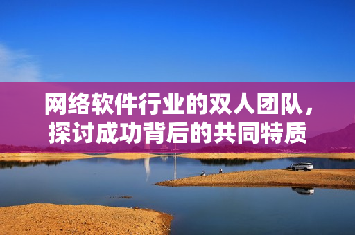 網(wǎng)絡(luò)軟件行業(yè)的雙人團隊，探討成功背后的共同特質(zhì)