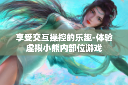 享受交互操控的樂(lè)趣-體驗(yàn)虛擬小熊內(nèi)部位游戲