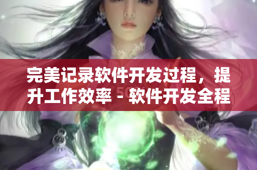 完美記錄軟件開(kāi)發(fā)過(guò)程，提升工作效率 - 軟件開(kāi)發(fā)全程記錄指南