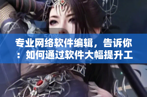 專業(yè)網(wǎng)絡(luò)軟件編輯，告訴你：如何通過軟件大幅提升工作效率！