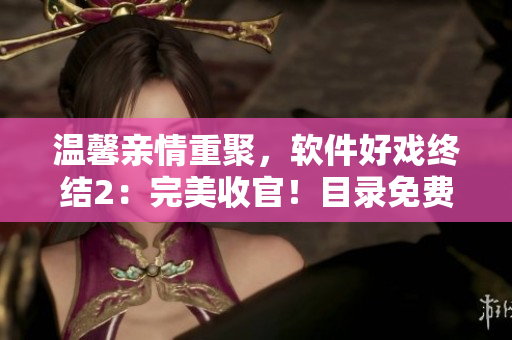 溫馨親情重聚，軟件好戲終結(jié)2：完美收官！目錄免費(fèi)閱讀