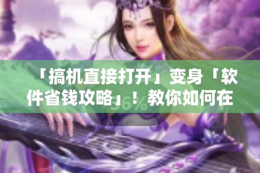 「搞機直接打開」變身「軟件省錢攻略」！教你如何在使用軟件時省下一部分鈔票！