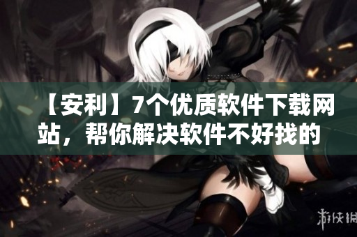 【安利】7個優(yōu)質軟件下載網站，幫你解決軟件不好找的困擾