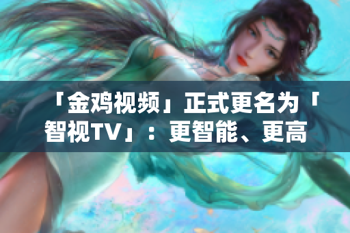 「金雞視頻」正式更名為「智視TV」：更智能、更高清、更好用！