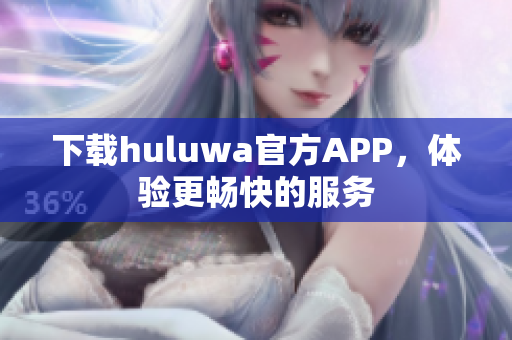 下載huluwa官方APP，體驗更暢快的服務