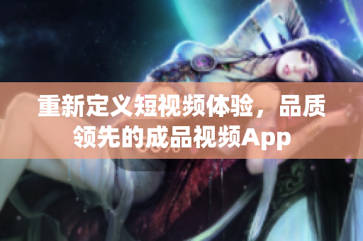 重新定義短視頻體驗(yàn)，品質(zhì)領(lǐng)先的成品視頻App