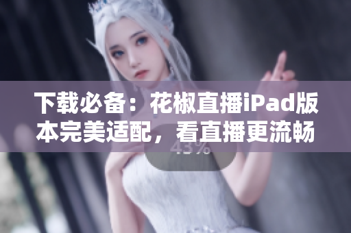 下載必備：花椒直播iPad版本完美適配，看直播更流暢！