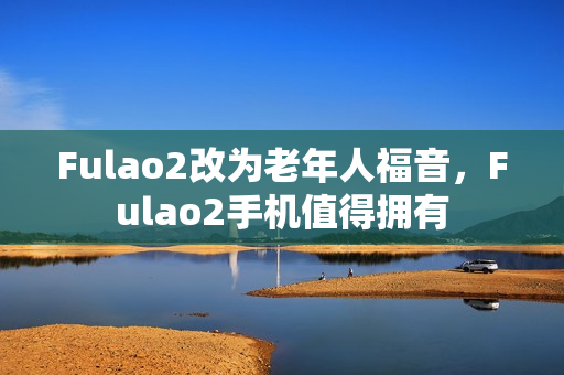 Fulao2改為老年人福音，F(xiàn)ulao2手機值得擁有