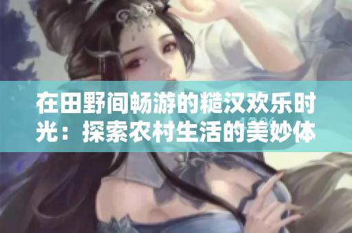 在田野間暢游的糙漢歡樂時光：探索農(nóng)村生活的美妙體驗(yàn)