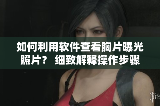 如何利用軟件查看胸片曝光照片？ 細(xì)致解釋操作步驟！