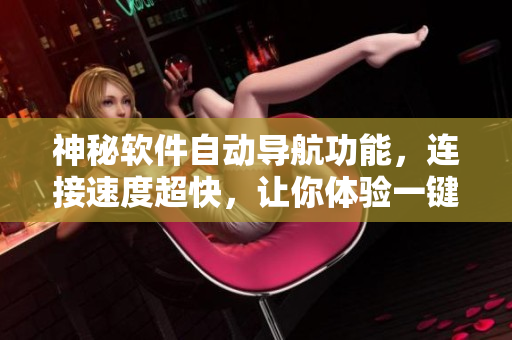 神秘軟件自動導(dǎo)航功能，連接速度超快，讓你體驗一鍵轉(zhuǎn)接的便捷操作