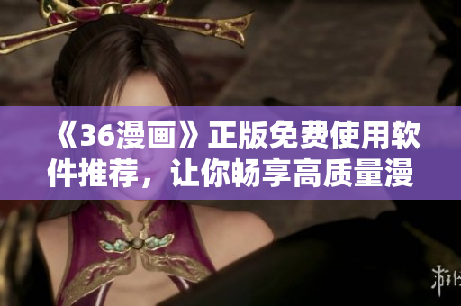 《36漫畫(huà)》正版免費(fèi)使用軟件推薦，讓你暢享高質(zhì)量漫畫(huà)閱讀體驗(yàn)！