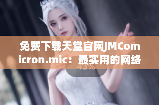 免費下載天堂官網(wǎng)JMComicron.mic：最實用的網(wǎng)絡(luò)軟件平臺
