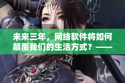 未來三年，網(wǎng)絡(luò)軟件將如何顛覆我們的生活方式？——2024網(wǎng)絡(luò)軟件展望