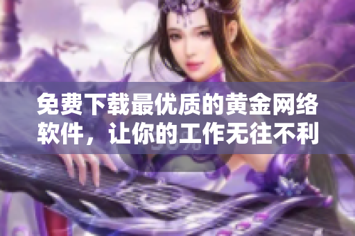 免費(fèi)下載最優(yōu)質(zhì)的黃金網(wǎng)絡(luò)軟件，讓你的工作無(wú)往不利！