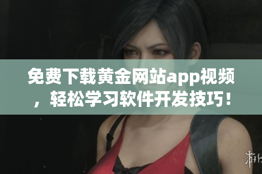 免費(fèi)下載黃金網(wǎng)站app視頻，輕松學(xué)習(xí)軟件開(kāi)發(fā)技巧！