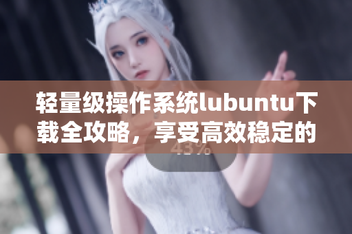 輕量級(jí)操作系統(tǒng)lubuntu下載全攻略，享受高效穩(wěn)定的軟件體驗(yàn)