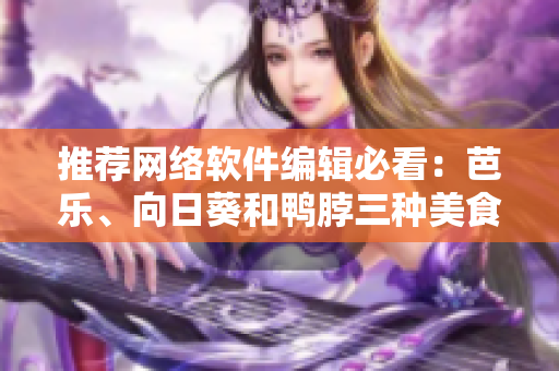 推薦網(wǎng)絡(luò)軟件編輯必看：芭樂(lè)、向日葵和鴨脖三種美食的最佳店鋪