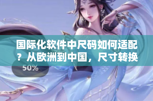 國際化軟件中尺碼如何適配？從歐洲到中國，尺寸轉(zhuǎn)換給你答案！