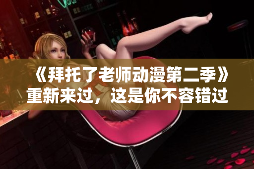 《拜托了老師動(dòng)漫第二季》重新來過，這是你不容錯(cuò)過的機(jī)會(huì)！