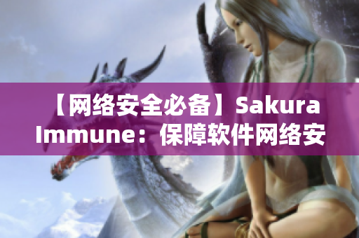 【網(wǎng)絡(luò)安全必備】Sakura Immune：保障軟件網(wǎng)絡(luò)安全的最佳選擇！